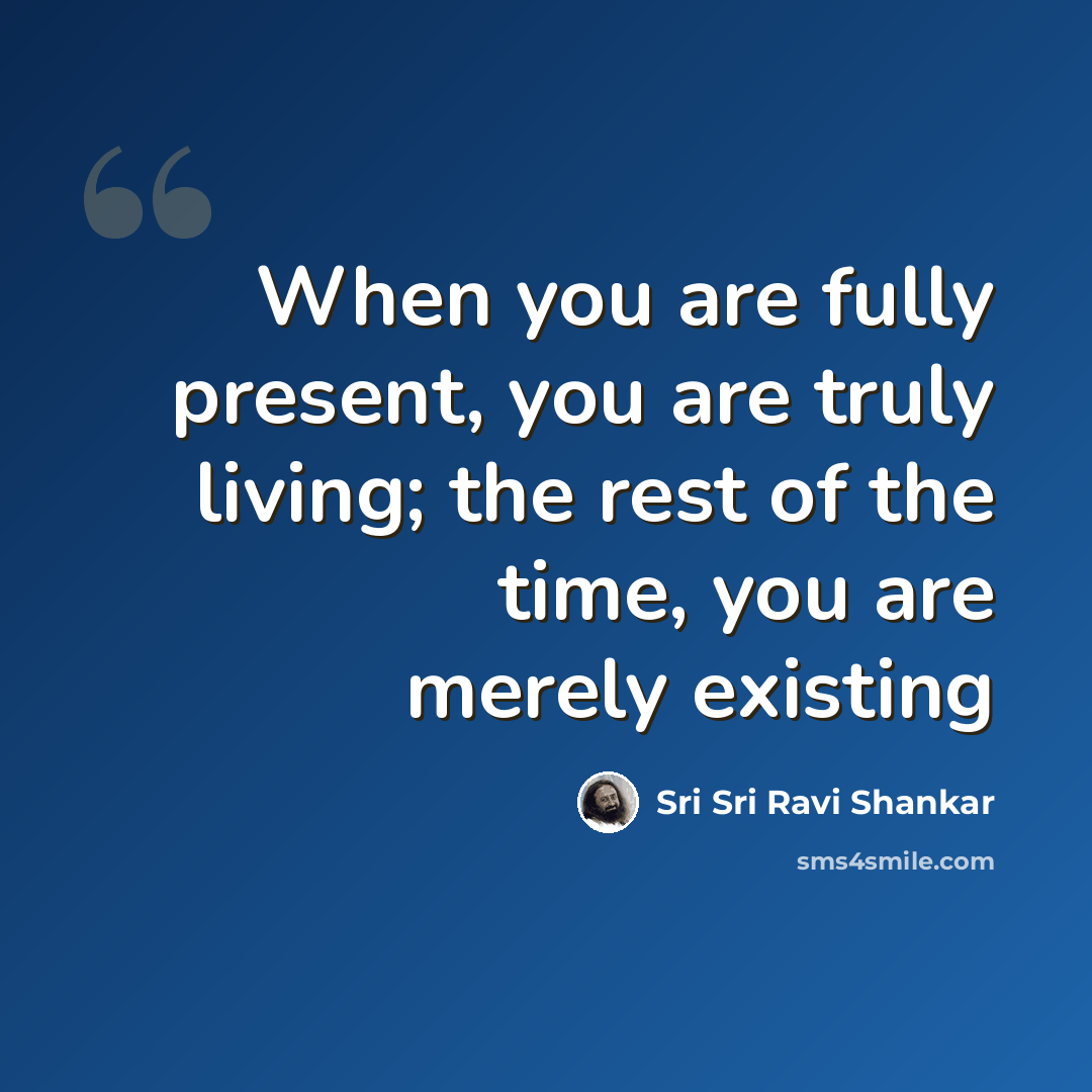 “When you are fully present, you are truly living; the rest of the time, you are merely existing” quote by Sri Sri Ravi Shankar