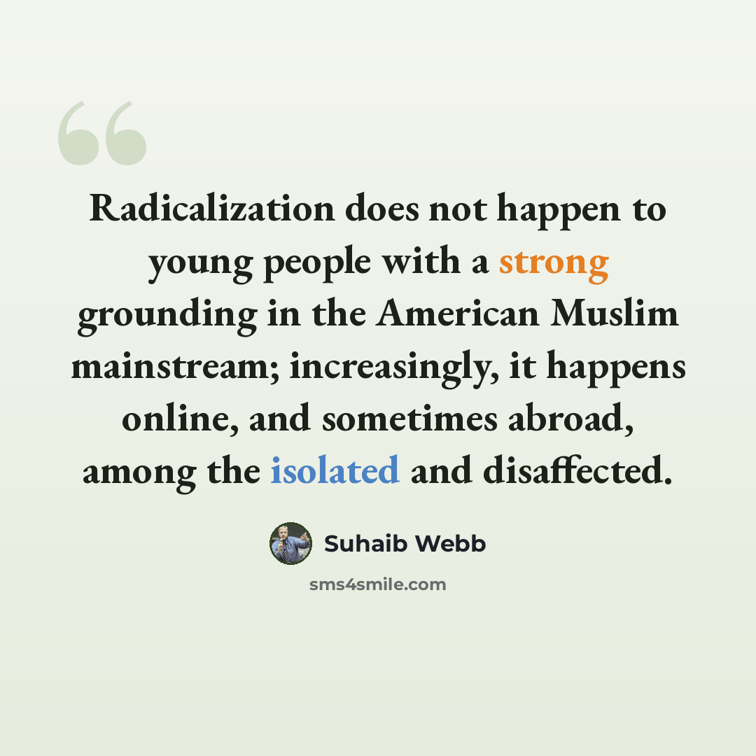 “Radicalization does not happen to young people with a strong grounding in the American Muslim mainstream; increasingly, it happens online, and sometimes abroad, among the isolated and disaffected.” quote by Suhaib Webb