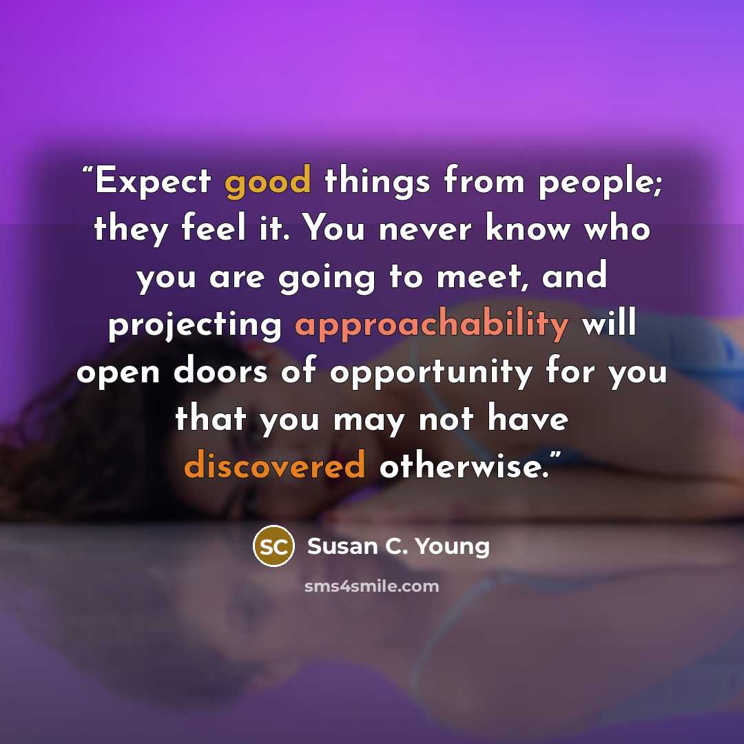 “Expect good things from people; they feel it. You never know who you are going to meet, and projecting approachability will open doors of opportunity for you that you may not have discovered otherwise.” quote by Susan C. Young