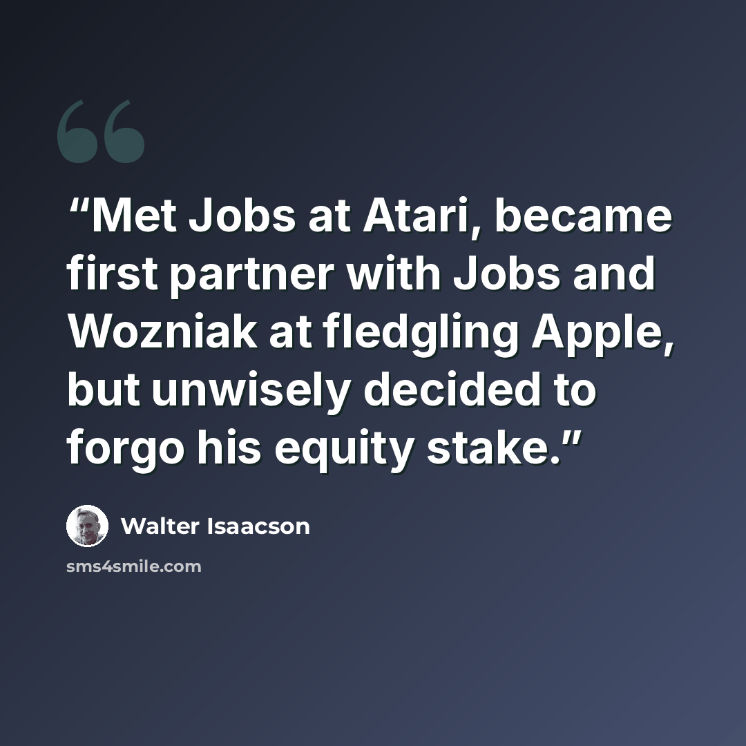 “Met Jobs at Atari, became first partner with Jobs and Wozniak at fledgling Apple, but unwisely decided to forgo his equity stake.” quote by Walter Isaacson