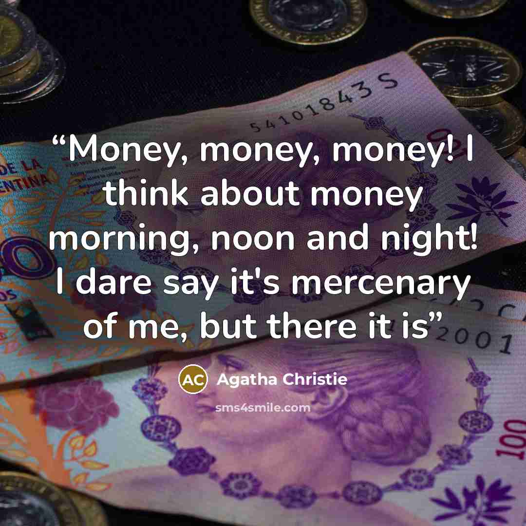 “Money, money, money! I think about money morning, noon and night! I dare say it's mercenary of me, but there it is” quote by Agatha Christie