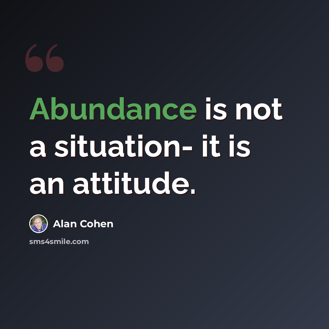 “Abundance is not a situation- it is an attitude.” quote by Alan Cohen