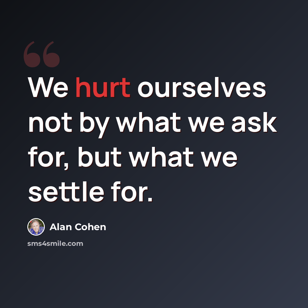 “We hurt ourselves not by what we ask for, but what we settle for.” quote by Alan Cohen