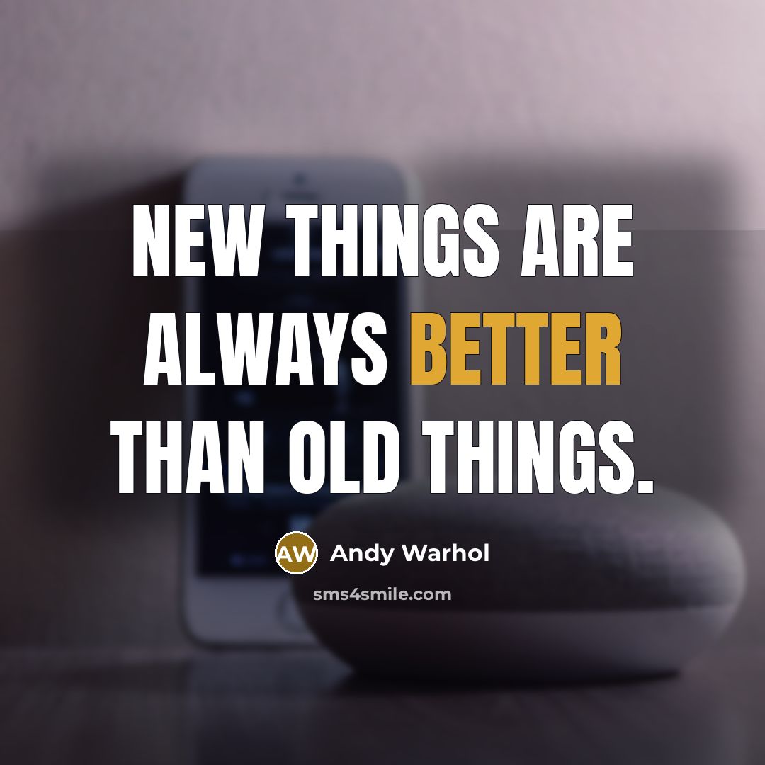 “New things are always better than old things.” quote by Andy Warhol