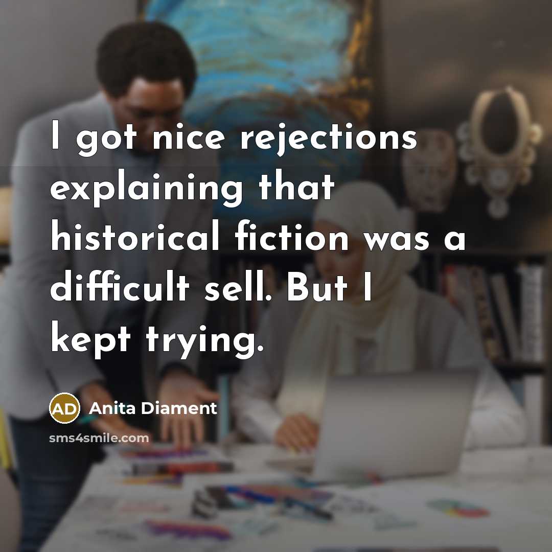 “I got nice rejections explaining that historical fiction was a difficult sell. But I kept trying.” quote by Anita Diament