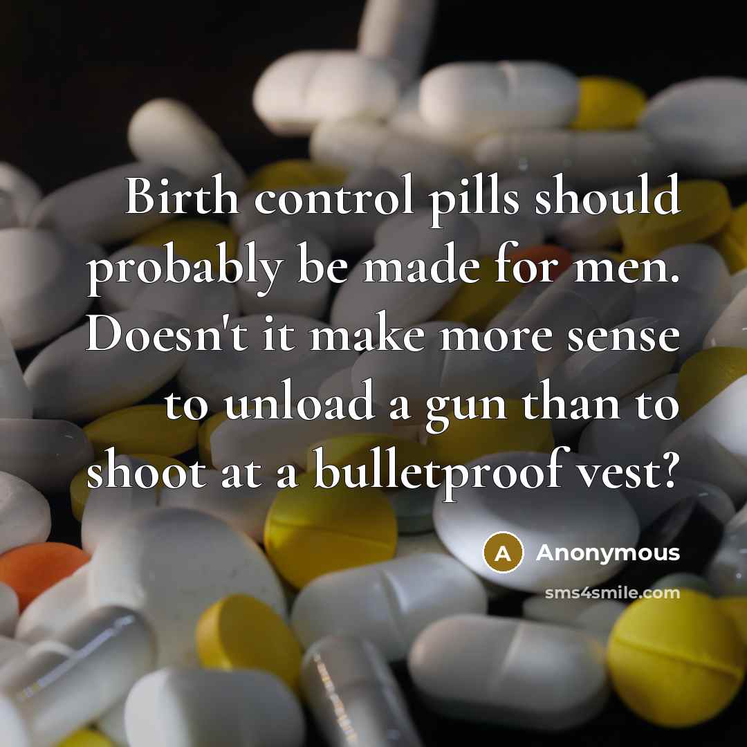 “Birth control pills should probably be made for men. Doesn't it make more sense to unload a gun than to shoot at a bulletproof vest?” quote by Anonymous