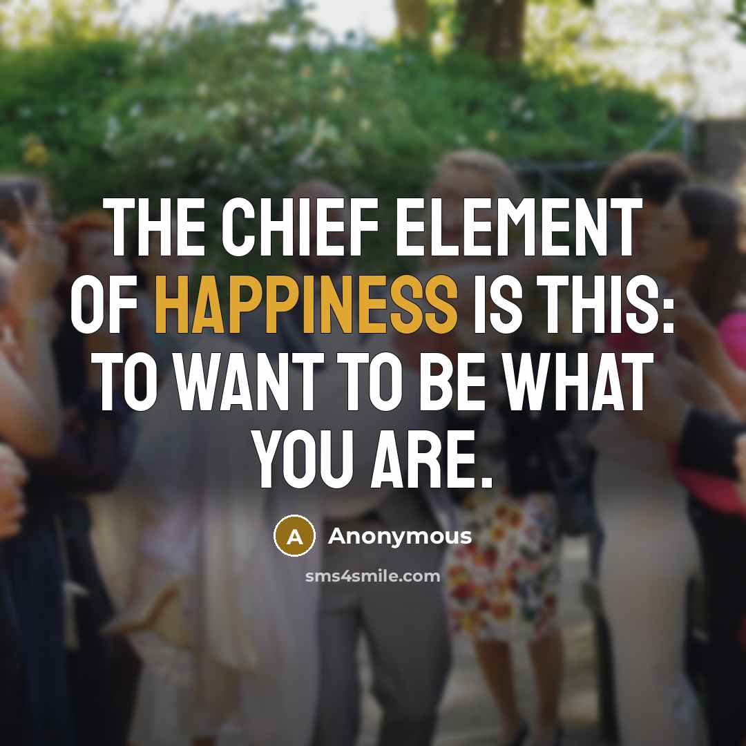 “The chief element of happiness is this: to want to be what you are.” quote by Anonymous