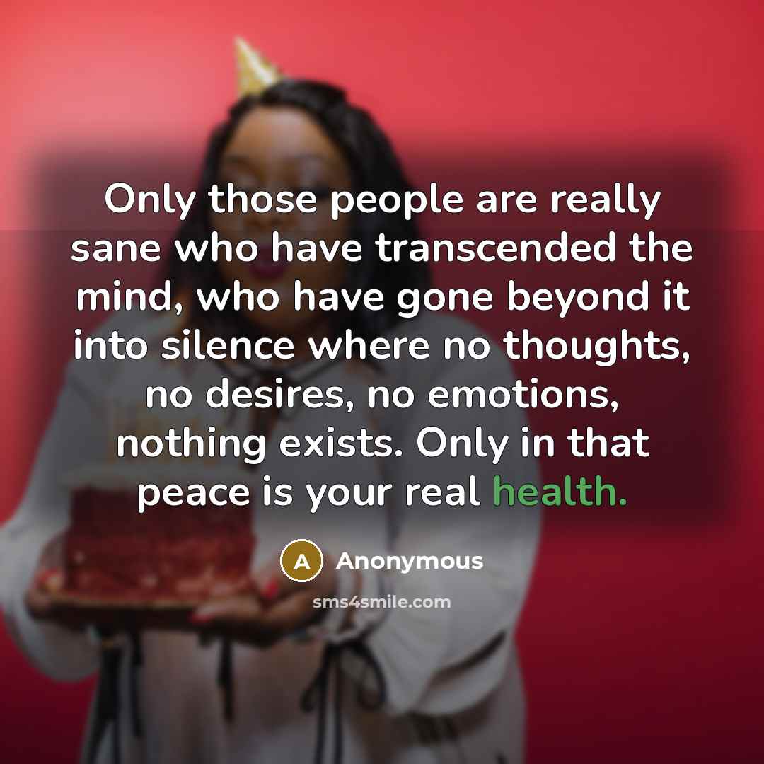 “Only those people are really sane who have transcended the mind, who have gone beyond it into silence where no thoughts, no desires, no emotions, nothing exists. Only in that peace is your real health.” quote by Anonymous