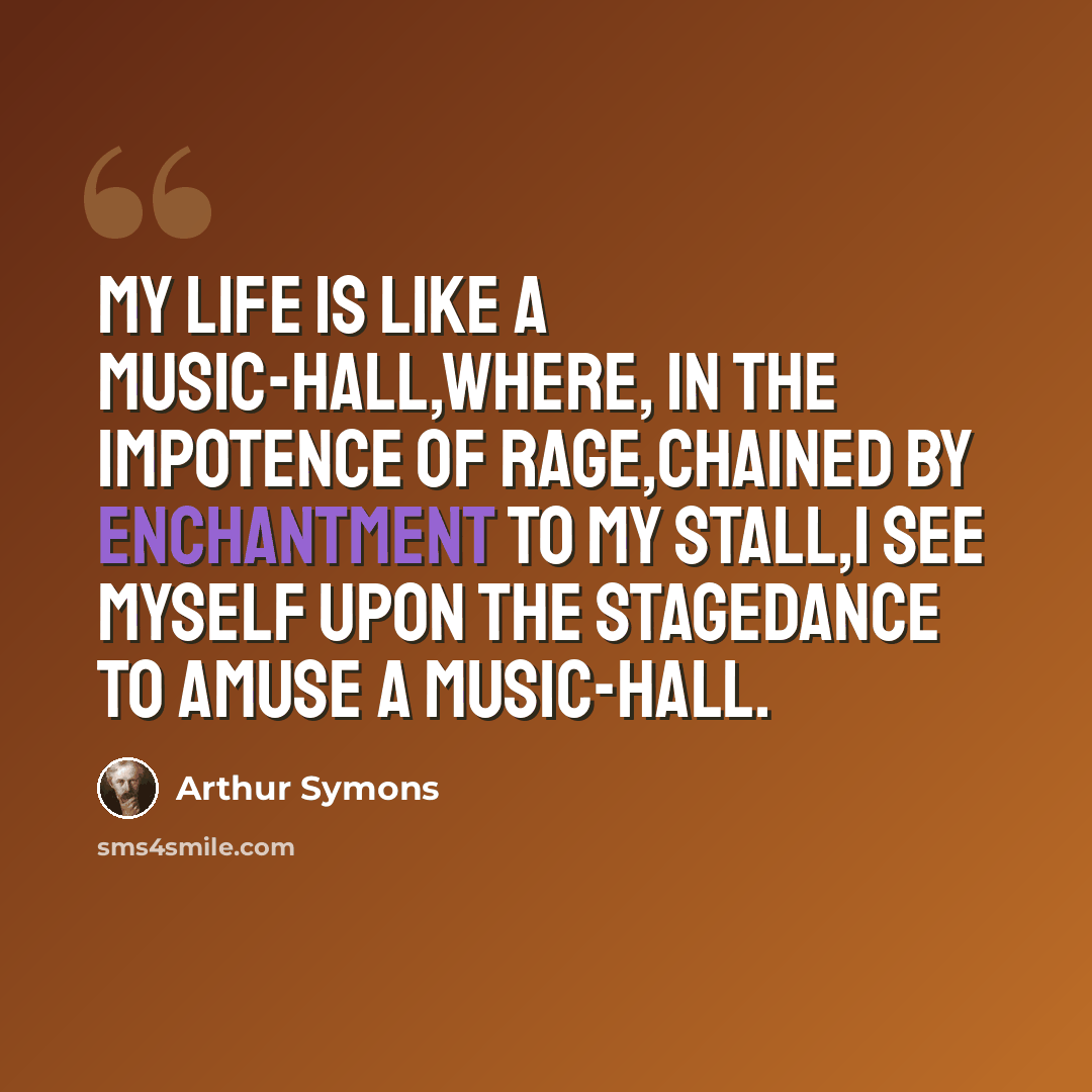 “My life is like a music-hall,Where, in the impotence of rage,Chained by enchantment to my stall,I see myself upon the stageDance to amuse a music-hall.” quote by Arthur Symons