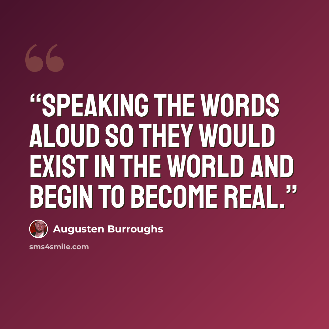 “Speaking the words aloud so they would exist in the world and begin to become real.” quote by Augusten Burroughs
