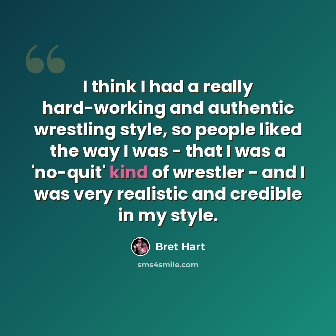 “I think I had a really hard-working and authentic wrestling style, so people liked the way I was - that I was a 'no-quit' kind of wrestler - and I was very realistic and credible in my style.” quote by Bret Hart