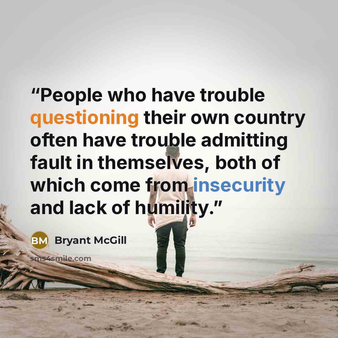 “People who have trouble questioning their own country often have trouble admitting fault in themselves, both of which come from insecurity and lack of humility.” quote by Bryant McGill