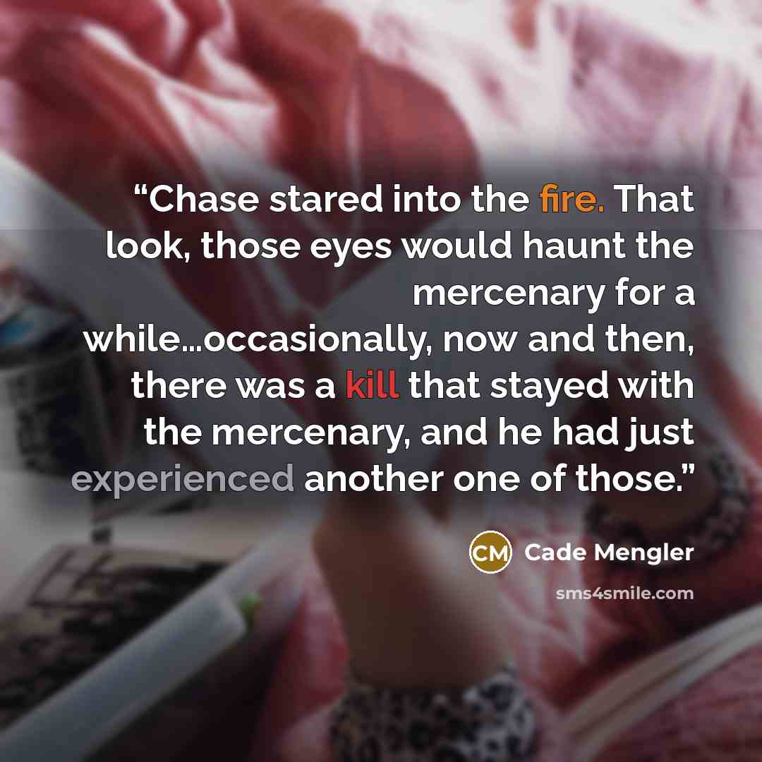 “Chase stared into the fire. That look, those eyes would haunt the mercenary for a while…occasionally, now and then, there was a kill that stayed with the mercenary, and he had just experienced another one of those.” quote by Cade Mengler
