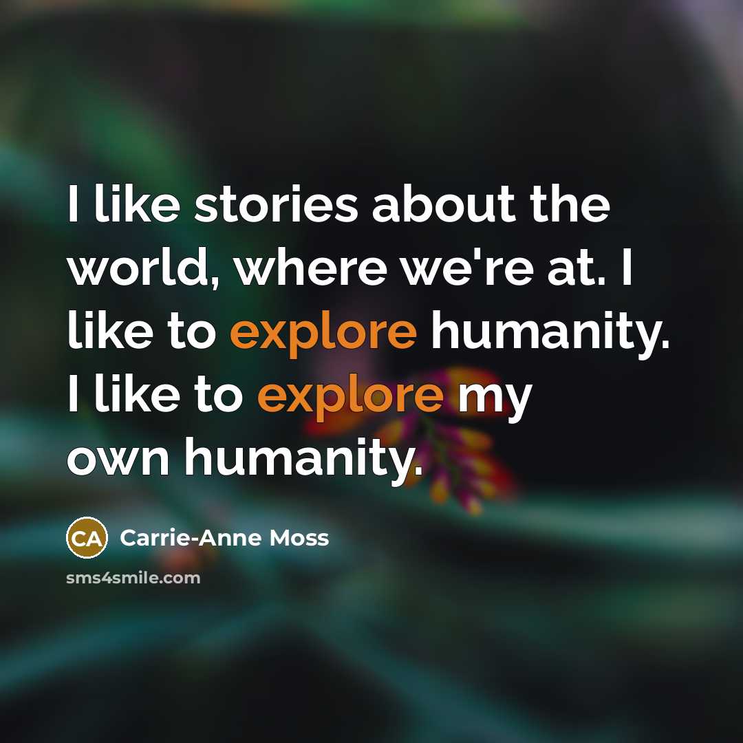 “I like stories about the world, where we're at. I like to explore humanity. I like to explore my own humanity.” quote by Carrie-Anne Moss