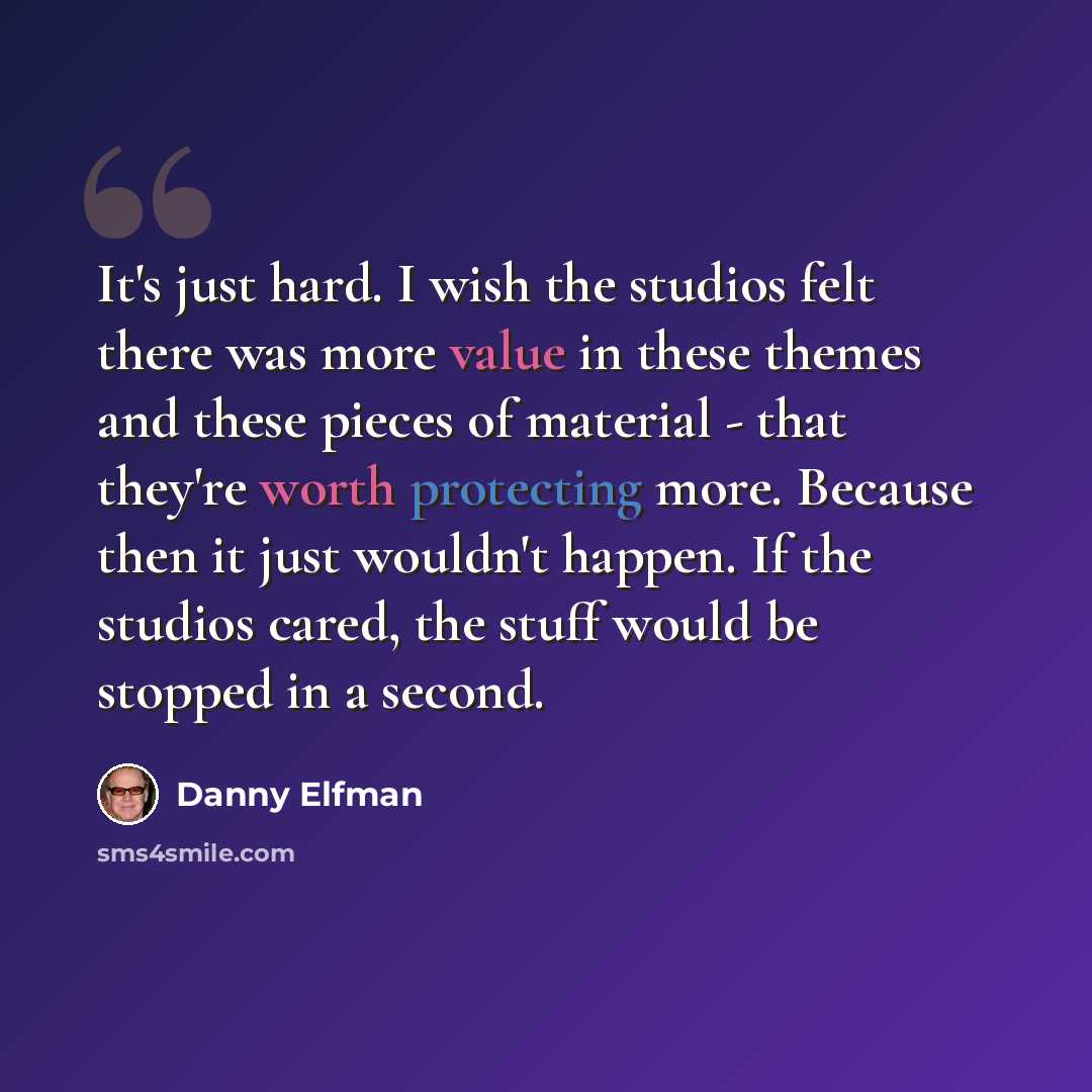 “It's just hard. I wish the studios felt there was more value in these themes and these pieces of material - that they're worth protecting more. Because then it just wouldn't happen. If the studios cared, the stuff would be stopped in a second.” quote by Danny Elfman
