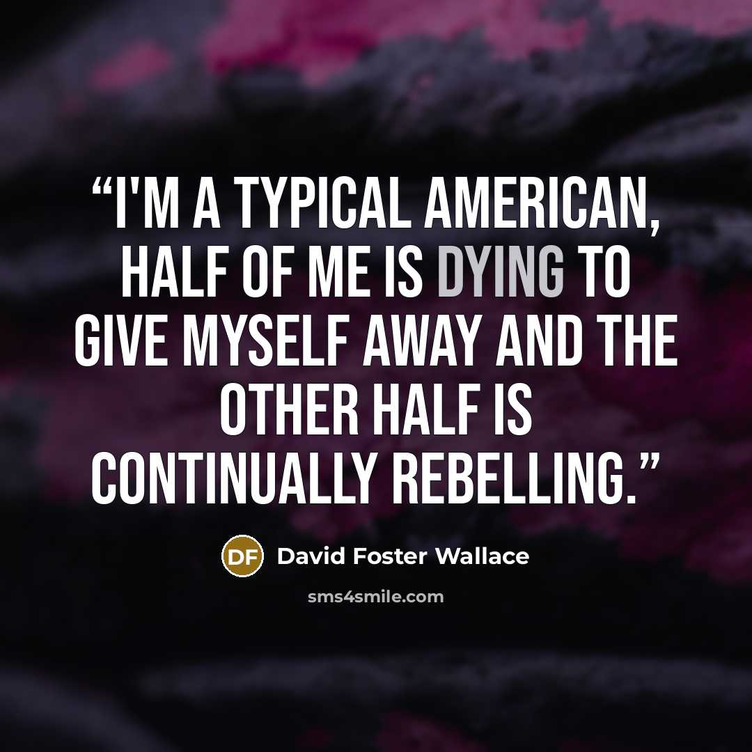 “I'm a typical American, half of me is dying to give myself away and the other half is continually rebelling.” quote by David Foster Wallace
