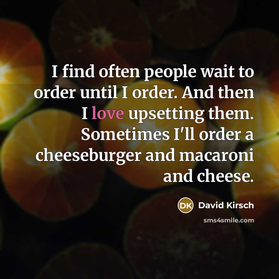 “I find often people wait to order until I order. And then I love upsetting them. Sometimes I'll order a cheeseburger and macaroni and cheese.” quote by David Kirsch