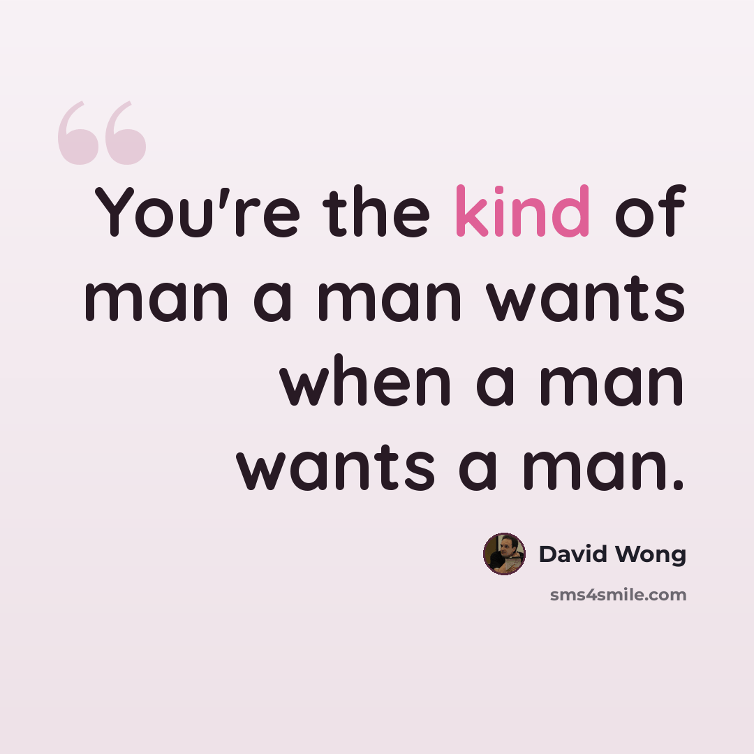 “You're the kind of man a man wants when a man wants a man.” quote by David Wong