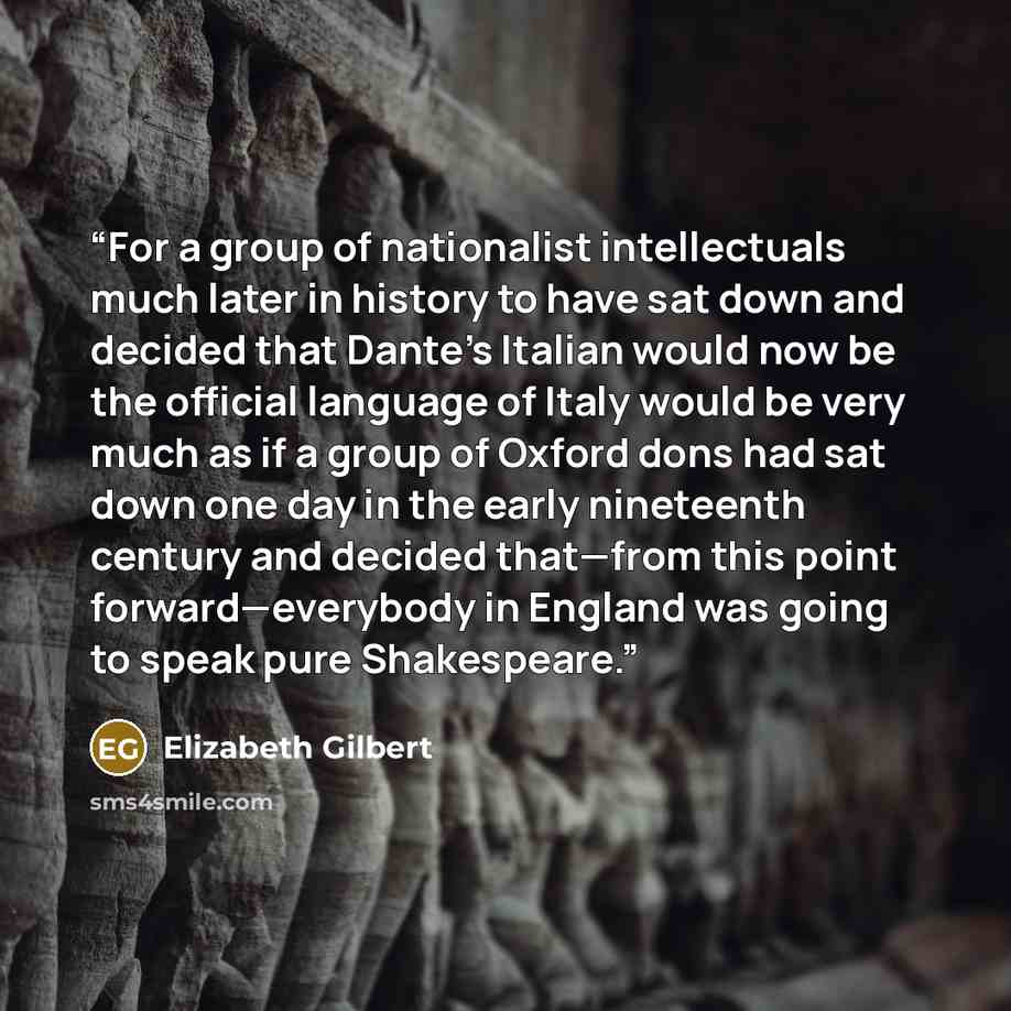 “For a group of nationalist intellectuals much later in history to have sat down and decided that Dante’s Italian would now be the official language of Italy would be very much as if a group of Oxford dons had sat down one day in the early nineteenth century and decided that—from this point…” quote by Elizabeth Gilbert