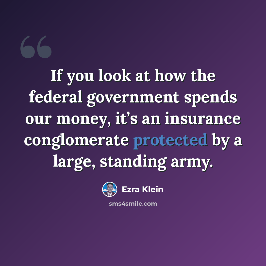 “If you look at how the federal government spends our money, it’s an insurance conglomerate protected by a large, standing army.” quote by Ezra Klein