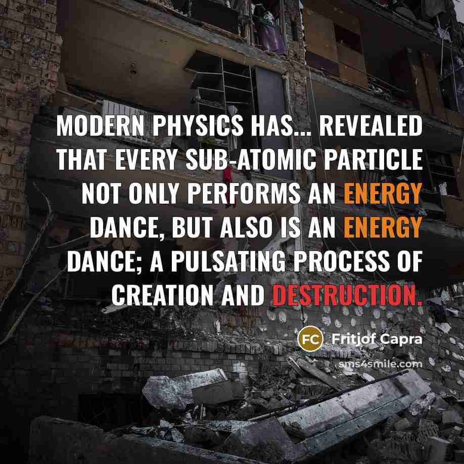 “Modern physics has... revealed that every sub-atomic particle not only performs an energy dance, but also is an energy dance; a pulsating process of creation and destruction.” quote by Fritjof Capra