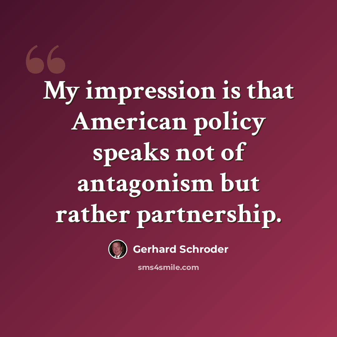 “My impression is that American policy speaks not of antagonism but rather partnership.” quote by Gerhard Schroder