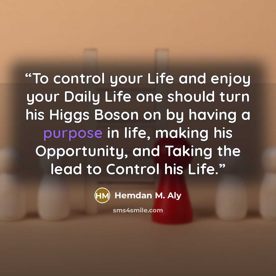 “To control your Life and enjoy your Daily Life one should turn his Higgs Boson on by having a purpose in life, making his Opportunity, and Taking the lead to Control his Life.” quote by Hemdan M. Aly