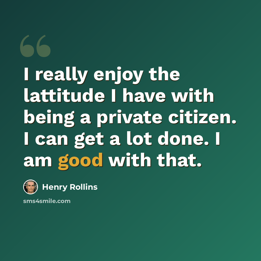 “I really enjoy the lattitude I have with being a private citizen. I can get a lot done. I am good with that.” quote by Henry Rollins