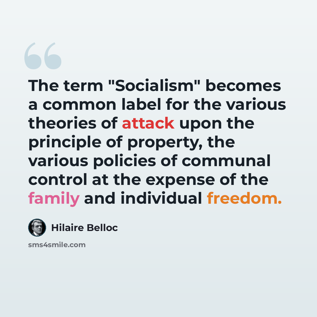 “The term "Socialism" becomes a common label for the various theories of attack upon the principle of property, the various policies of communal control at the expense of the family and individual freedom.” quote by Hilaire Belloc