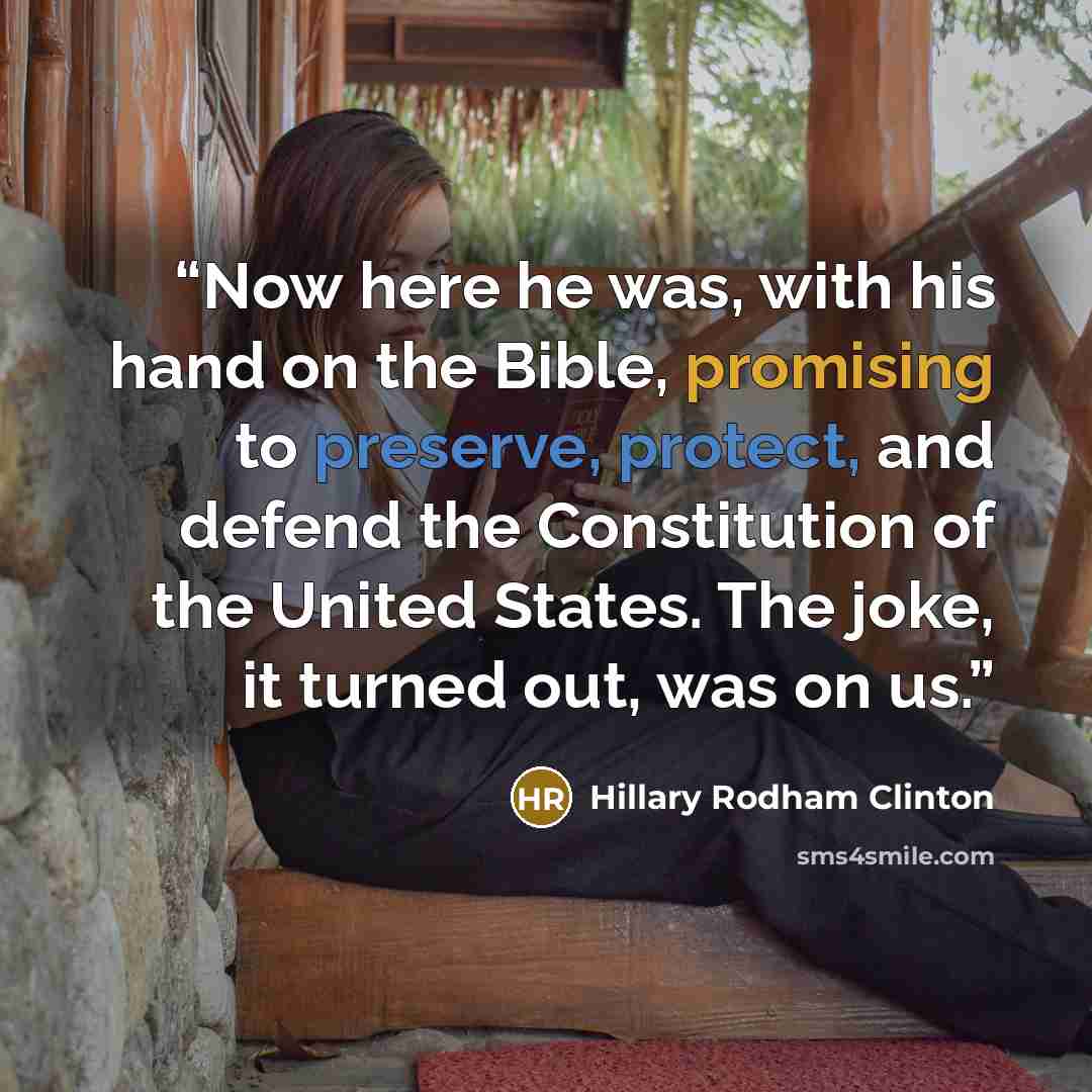 “Now here he was, with his hand on the Bible, promising to preserve, protect, and defend the Constitution of the United States. The joke, it turned out, was on us.” quote by Hillary Rodham Clinton