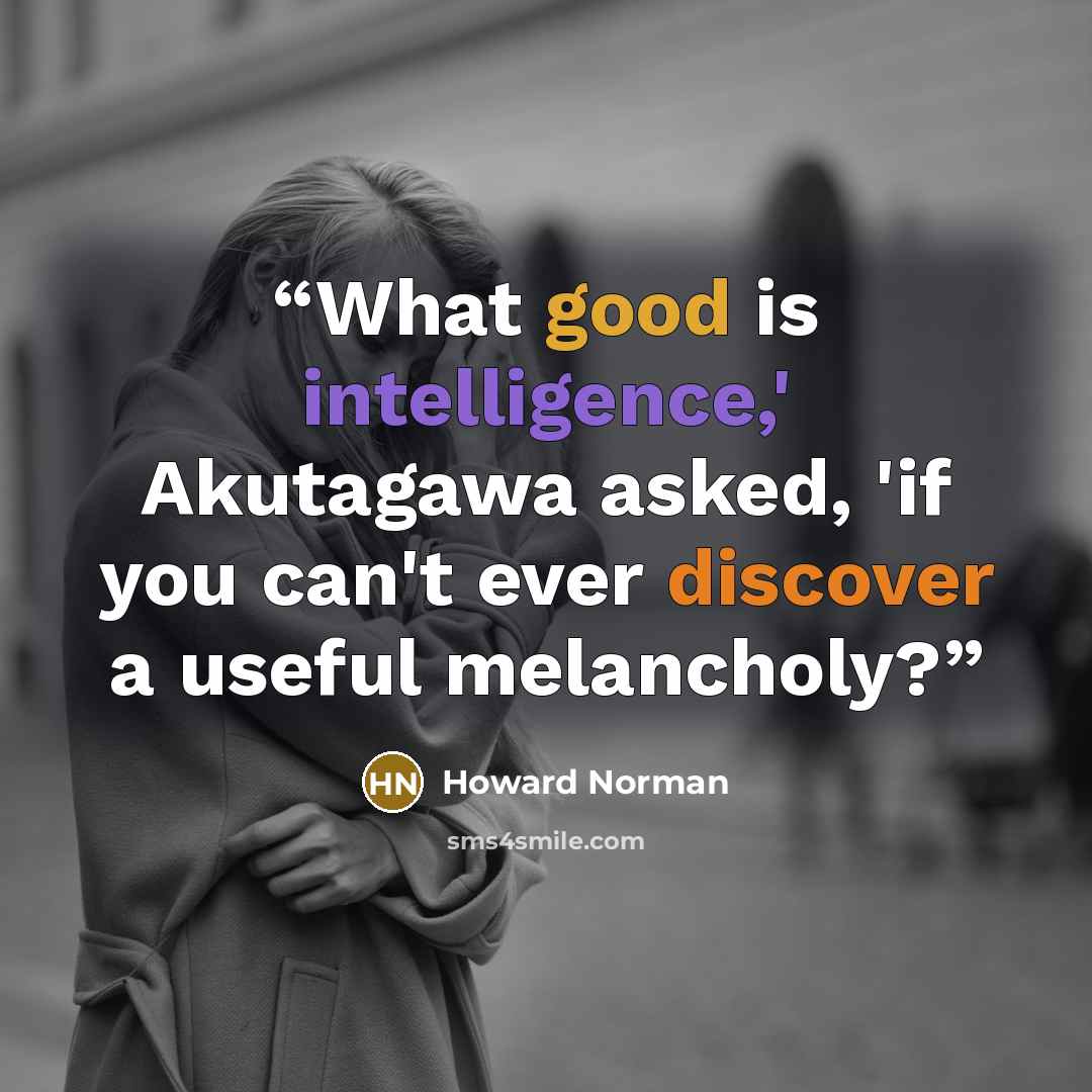 “What good is intelligence,' Akutagawa asked, 'if you can't ever discover a useful melancholy?” quote by Howard Norman