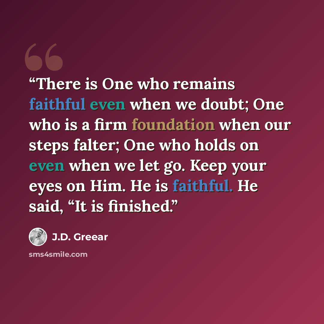 “There is One who remains faithful even when we doubt; One who is a firm foundation when our steps falter; One who holds on even when we let go. Keep your eyes on Him. He is faithful. He said, “It is finished.” quote by J.D. Greear