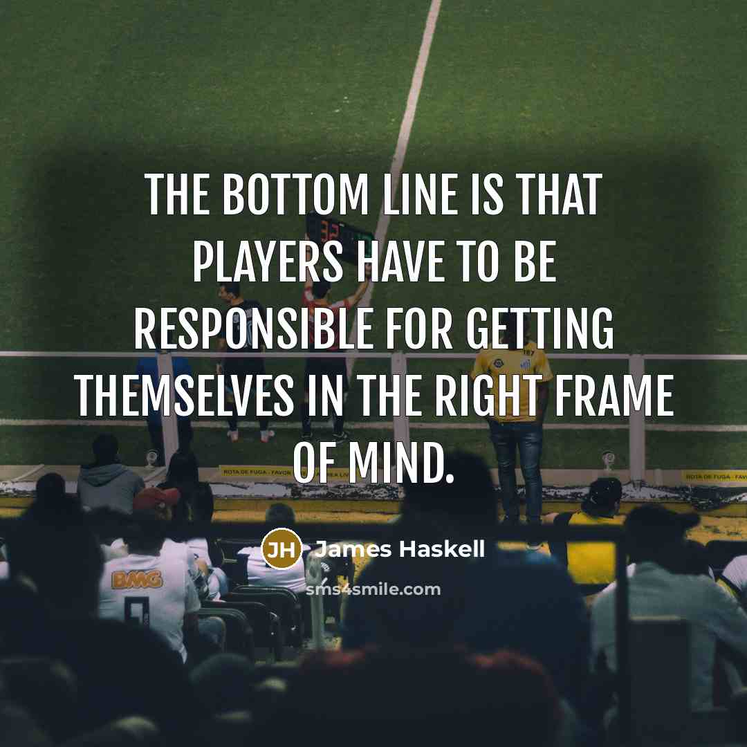 “The bottom line is that players have to be responsible for getting themselves in the right frame of mind.” quote by James Haskell