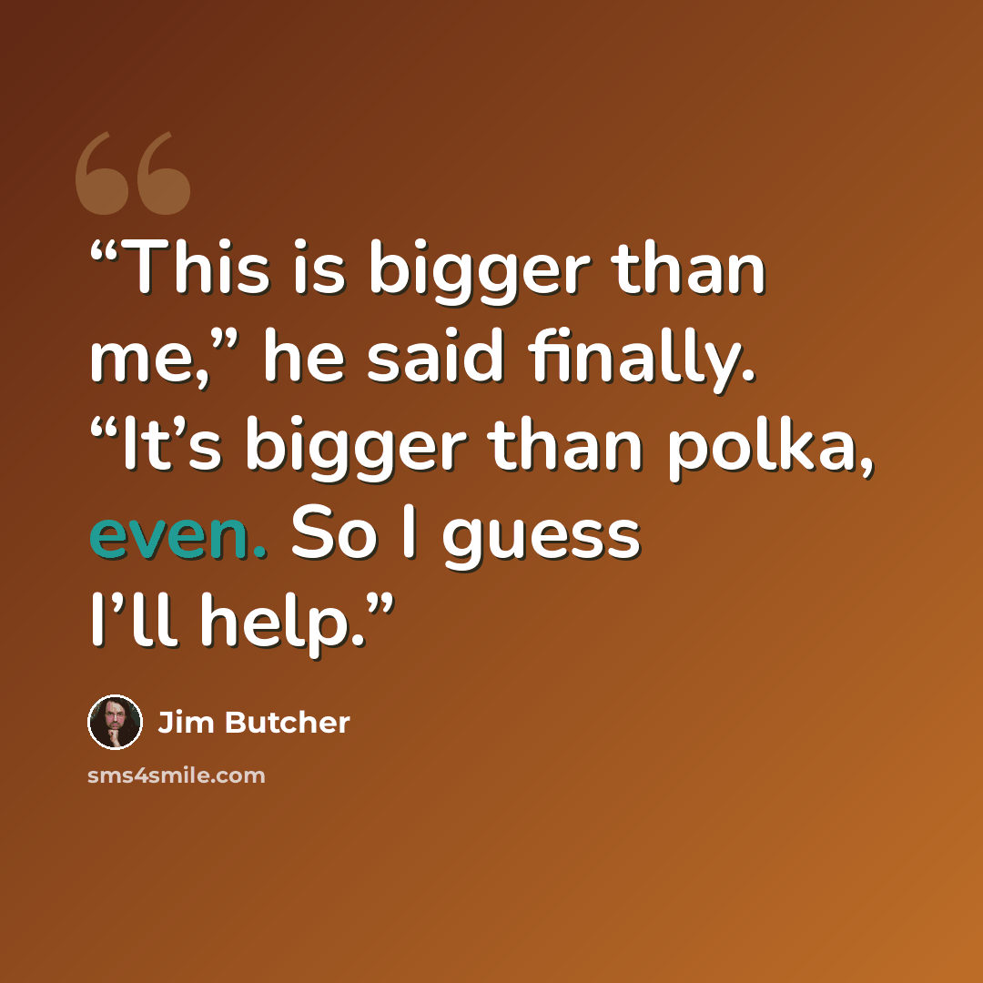 “This is bigger than me,” he said finally. “It’s bigger than polka, even. So I guess I’ll help.” quote by Jim Butcher