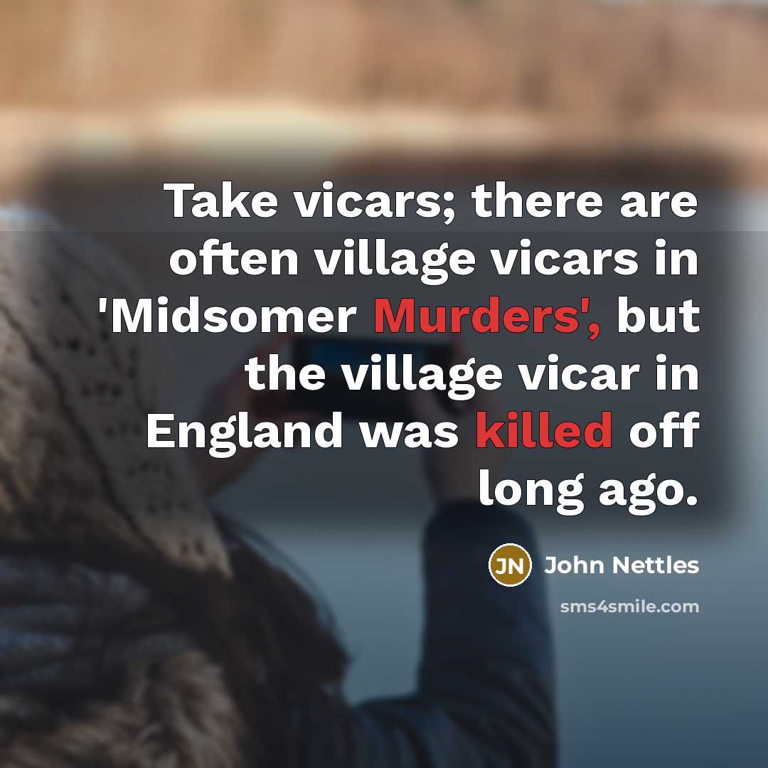 “Take vicars; there are often village vicars in 'Midsomer Murders', but the village vicar in England was killed off long ago.” quote by John Nettles