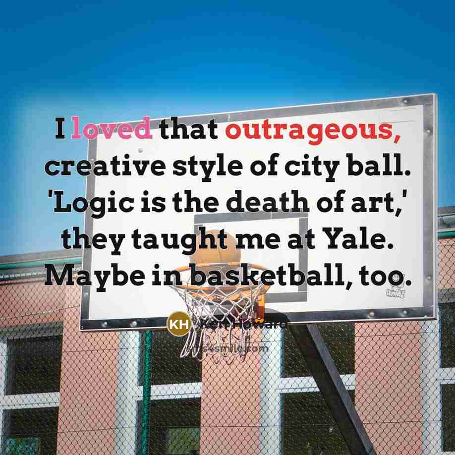 “I loved that outrageous, creative style of city ball. 'Logic is the death of art,' they taught me at Yale. Maybe in basketball, too.” quote by Ken Howard