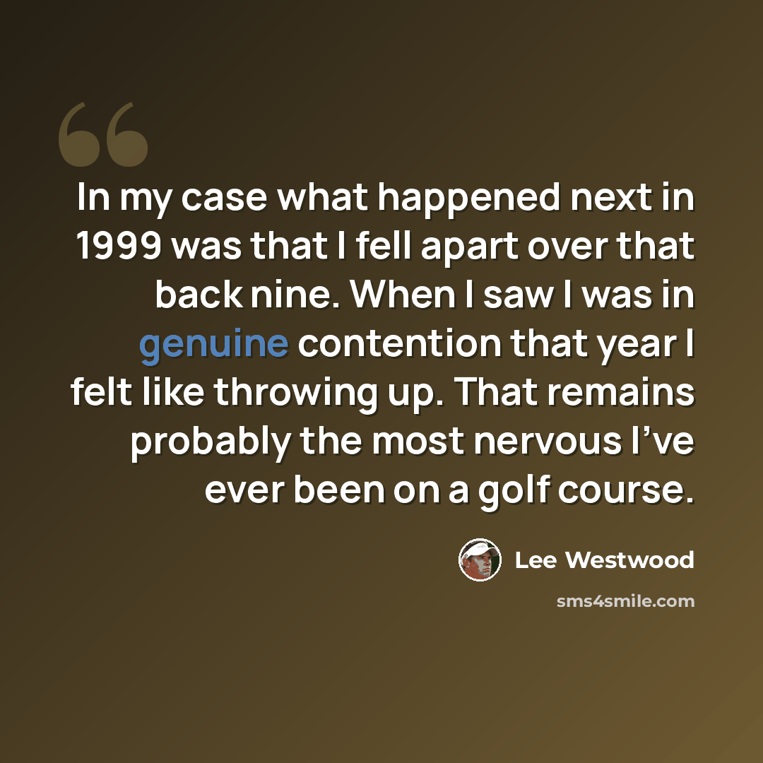 “In my case what happened next in 1999 was that I fell apart over that back nine. When I saw I was in genuine contention that year I felt like throwing up. That remains probably the most nervous I've ever been on a golf course.” quote by Lee Westwood