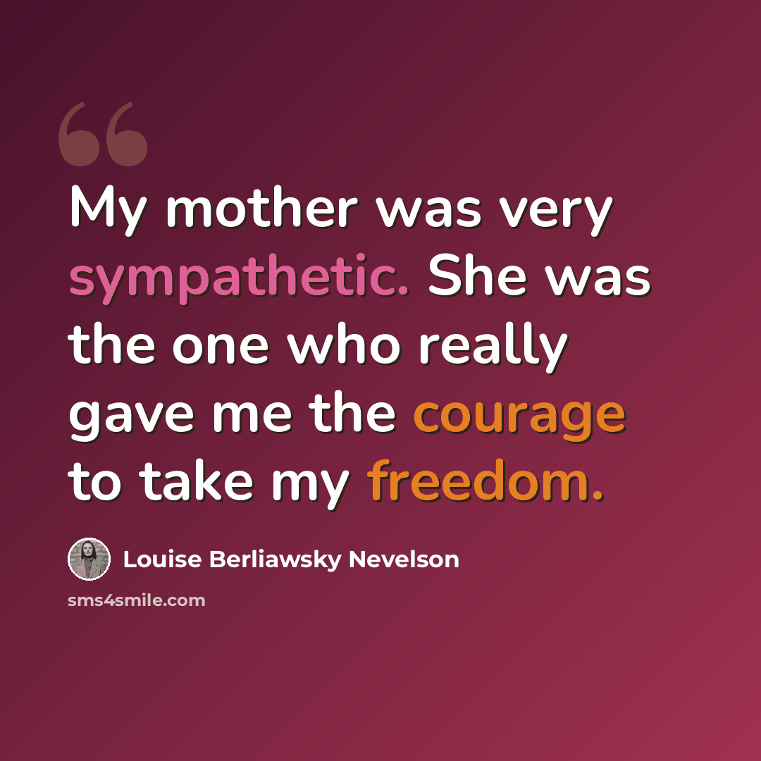 “My mother was very sympathetic. She was the one who really gave me the courage to take my freedom.” quote by Louise Berliawsky Nevelson