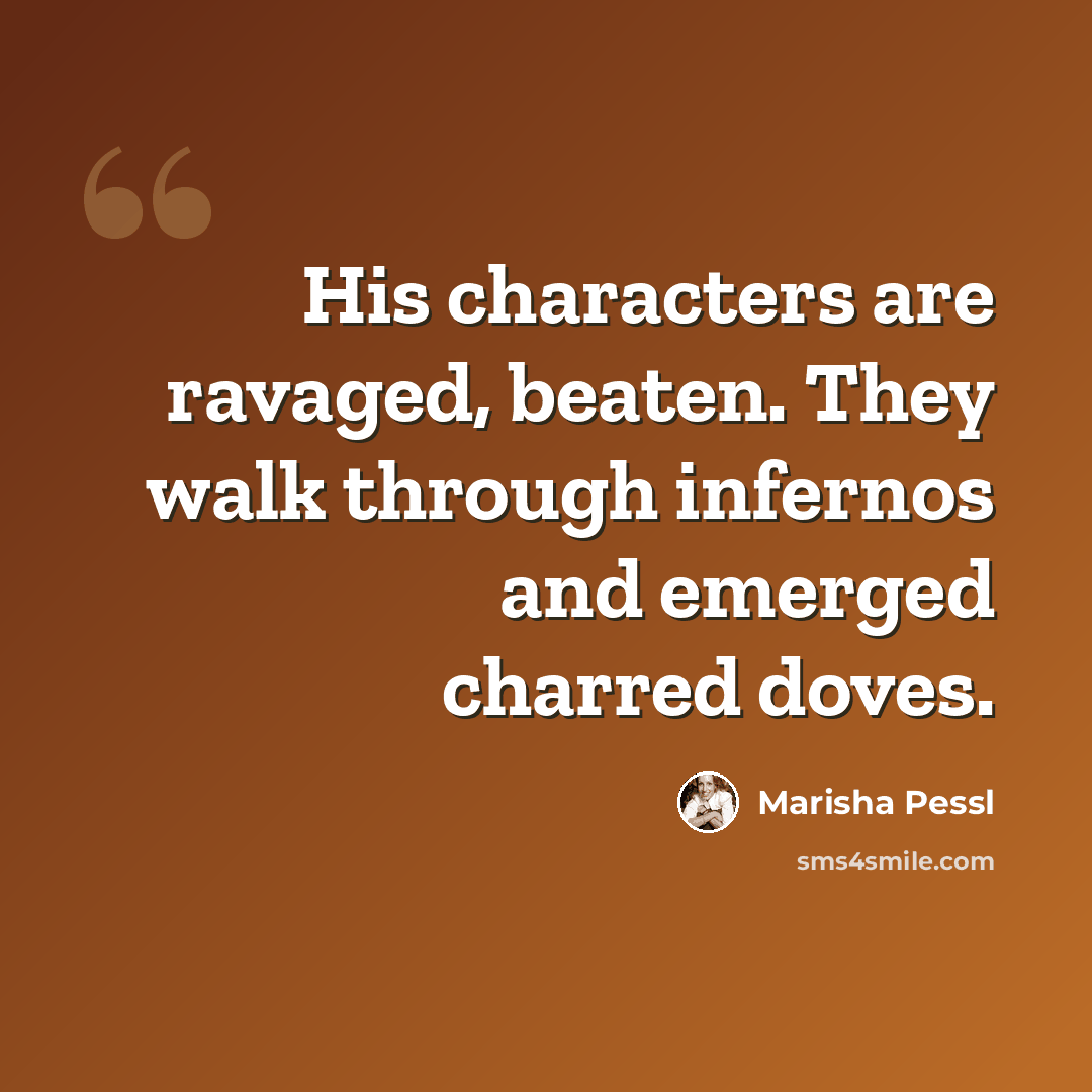 “His characters are ravaged, beaten. They walk through infernos and emerged charred doves.” quote by Marisha Pessl