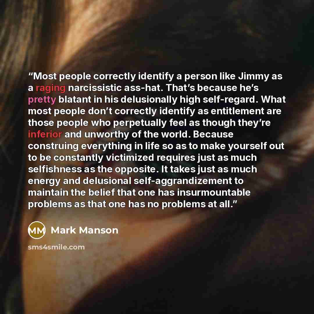 “Most people correctly identify a person like Jimmy as a raging narcissistic ass-hat. That’s because he’s pretty blatant in his delusionally high self-regard. What most people don’t correctly identify as entitlement are those people who perpetually feel as though they’re inferior and unworthy of…” quote by Mark Manson