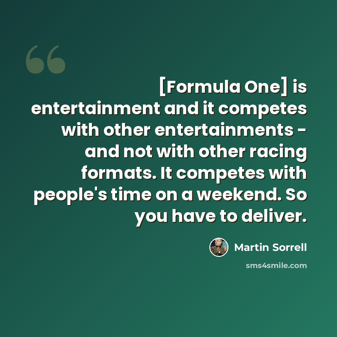 “[Formula One] is entertainment and it competes with other entertainments - and not with other racing formats. It competes with people's time on a weekend. So you have to deliver.” quote by Martin Sorrell