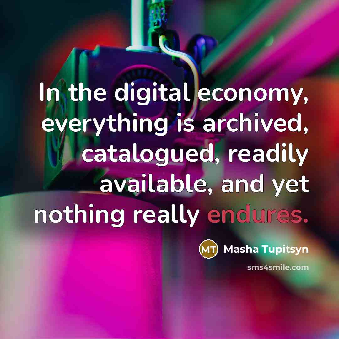 “In the digital economy, everything is archived, catalogued, readily available, and yet nothing really endures.” quote by Masha Tupitsyn