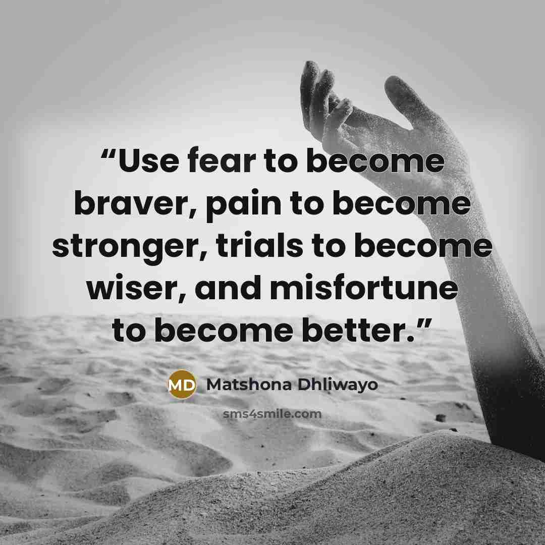 “Use fear to become braver, pain to become stronger, trials to become wiser, and misfortune to become better.” quote by Matshona Dhliwayo