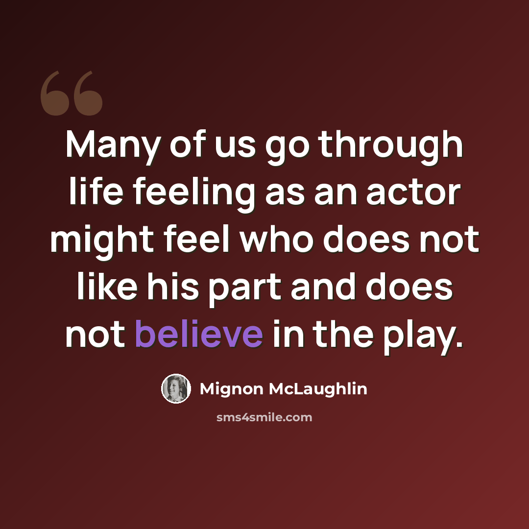 “Many of us go through life feeling as an actor might feel who does not like his part and does not believe in the play.” quote by Mignon McLaughlin
