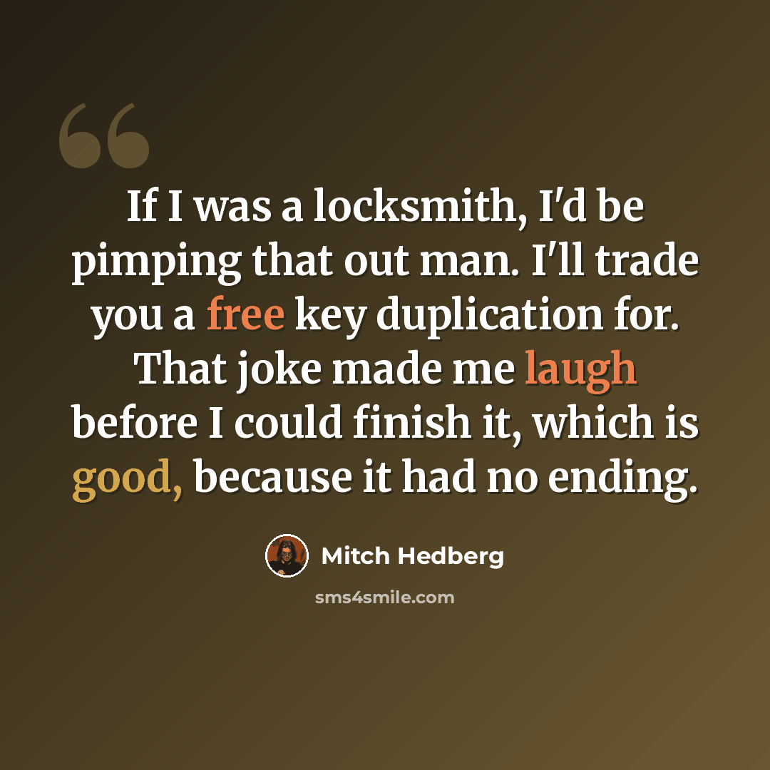 “If I was a locksmith, I'd be pimping that out man. I'll trade you a free key duplication for. That joke made me laugh before I could finish it, which is good, because it had no ending.” quote by Mitch Hedberg