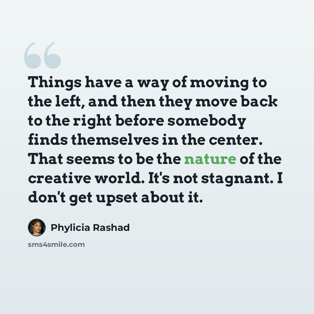 “Things have a way of moving to the left, and then they move back to the right before somebody finds themselves in the center. That seems to be the nature of the creative world. It's not stagnant. I don't get upset about it.” quote by Phylicia Rashad