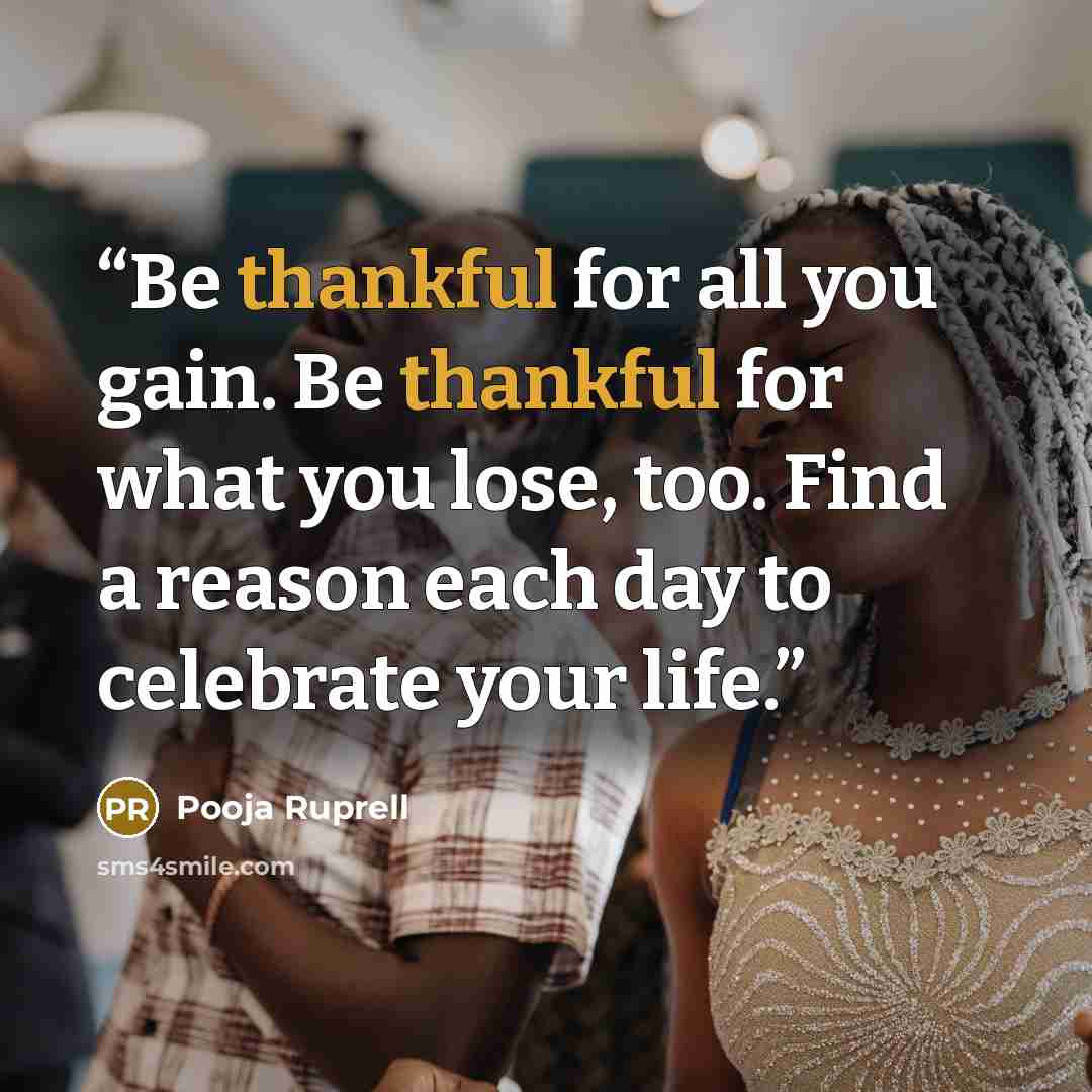 “Be thankful for all you gain. Be thankful for what you lose, too. Find a reason each day to celebrate your life.” quote by Pooja Ruprell