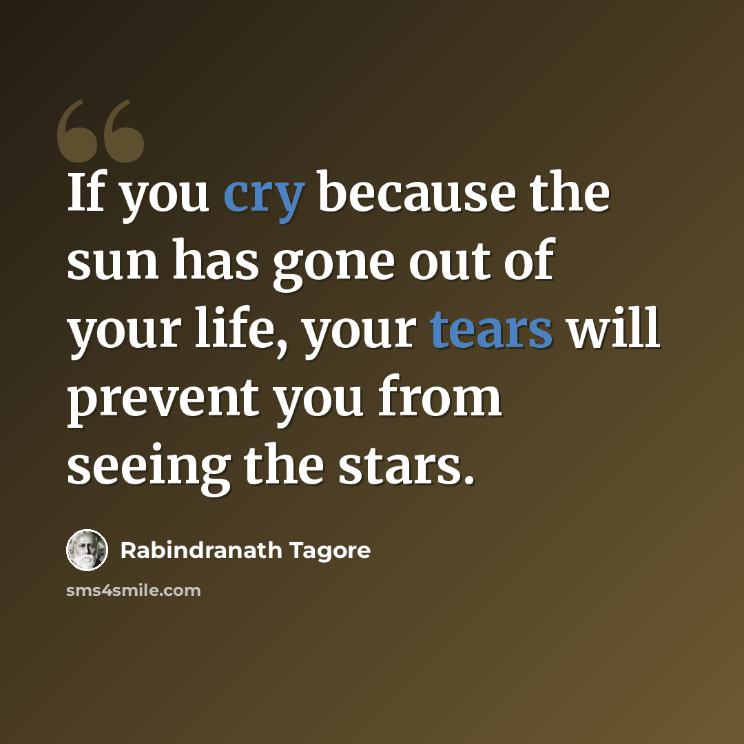 “If you cry because the sun has gone out of your life, your tears will prevent you from seeing the stars.” quote by Rabindranath Tagore