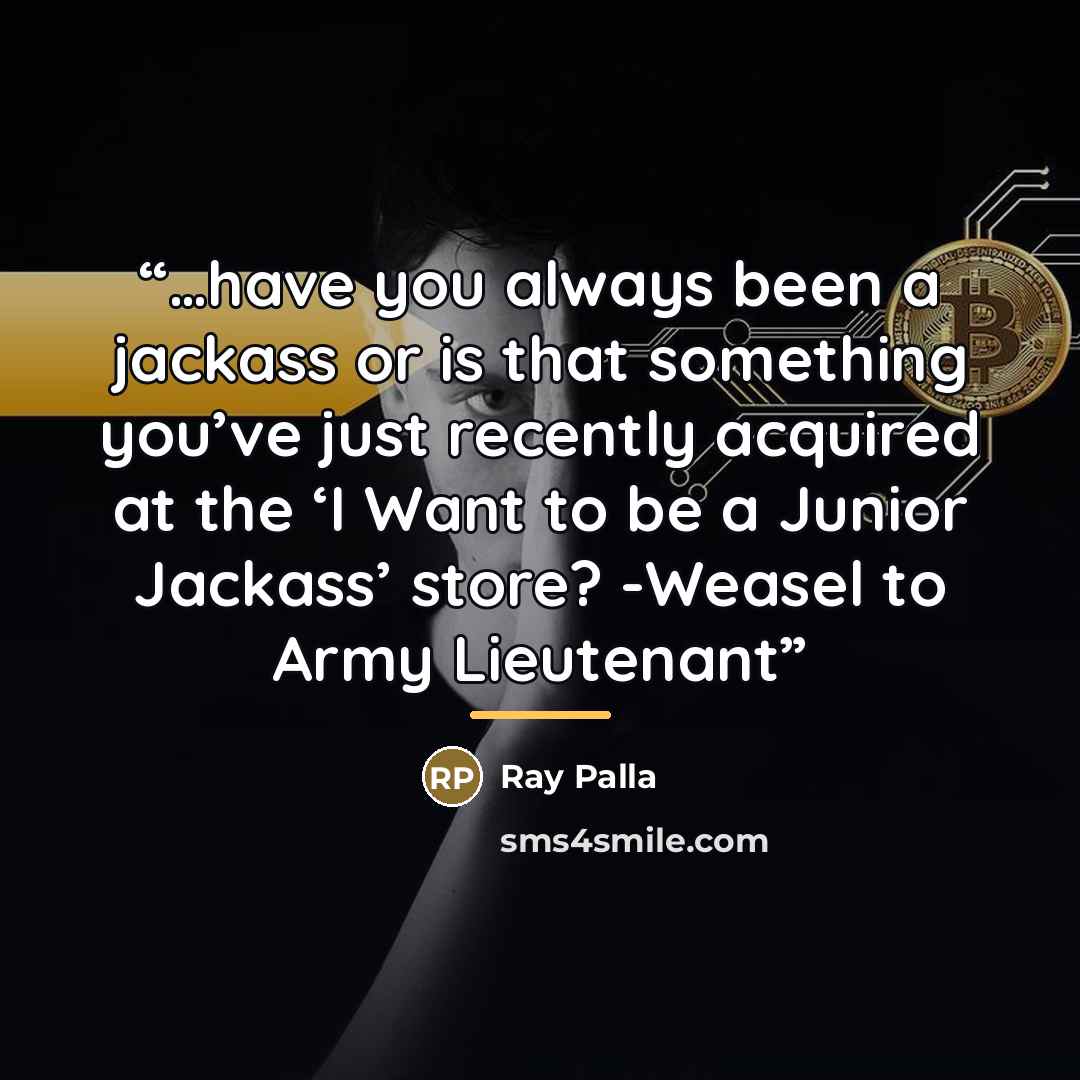“…have you always been a jackass or is that something you’ve just recently acquired at the ‘I Want to be a Junior Jackass’ store? -Weasel to Army Lieutenant” quote by Ray Palla