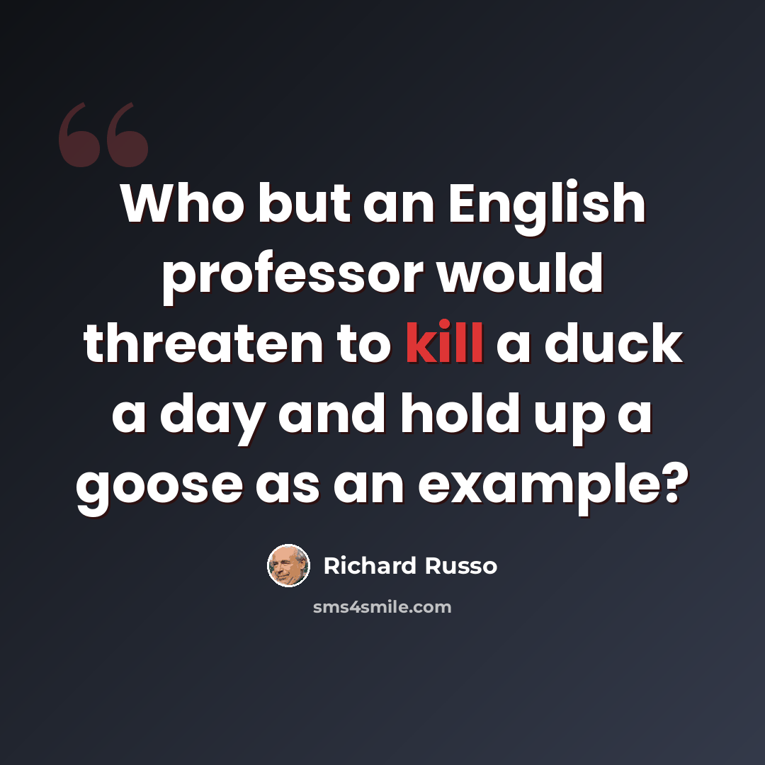 “Who but an English professor would threaten to kill a duck a day and hold up a goose as an example?” quote by Richard Russo